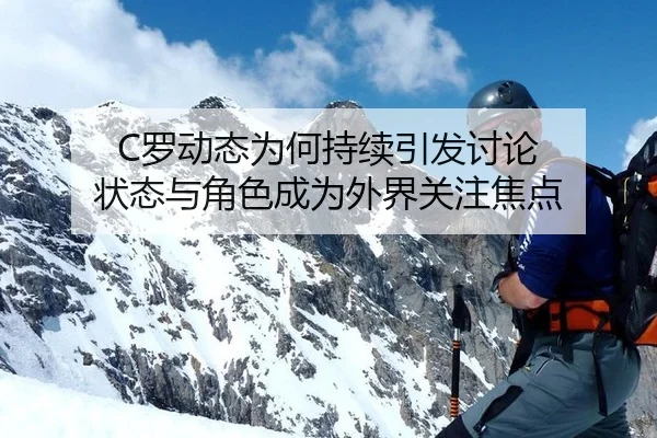 C罗动态为何持续引发讨论 状态与角色成为外界关注焦点